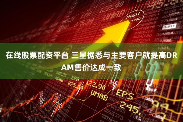 在线股票配资平台 三星据悉与主要客户就提高DRAM售价达成一致