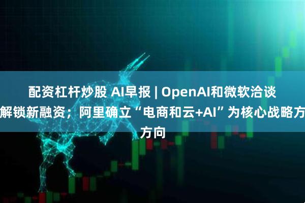 配资杠杆炒股 AI早报 | OpenAI和微软洽谈以解锁新融资；阿里确立“电商和云+AI”为核心战略方向