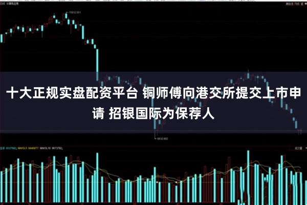 十大正规实盘配资平台 铜师傅向港交所提交上市申请 招银国际为保荐人