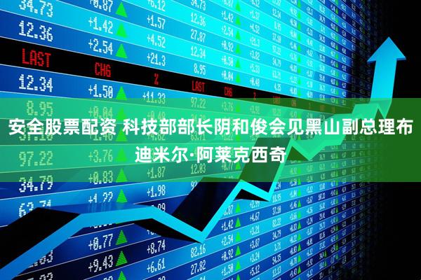 安全股票配资 科技部部长阴和俊会见黑山副总理布迪米尔·阿莱克西奇