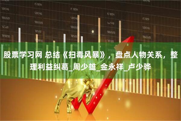 股票学习网 总结《扫毒风暴》，盘点人物关系，整理利益纠葛_周少雄_金永祥_卢少骅