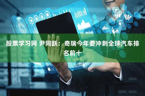 股票学习网 尹同跃：奇瑞今年要冲刺全球汽车排名前十