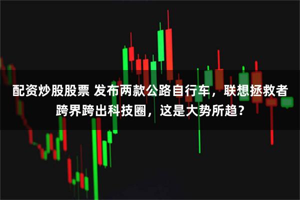 配资炒股股票 发布两款公路自行车，联想拯救者跨界跨出科技圈，这是大势所趋？