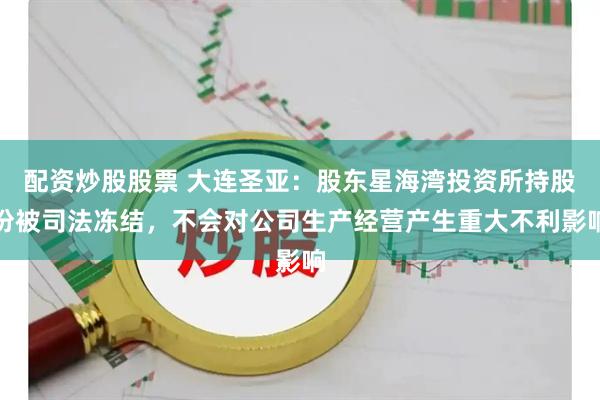 配资炒股股票 大连圣亚：股东星海湾投资所持股份被司法冻结，不会对公司生产经营产生重大不利影响