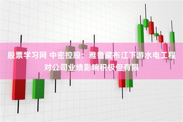 股票学习网 中密控股：雅鲁藏布江下游水电工程对公司业绩影响积极但有限