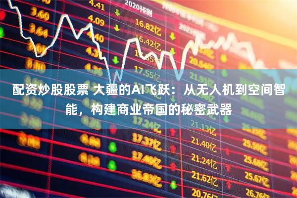 配资炒股股票 大疆的AI飞跃：从无人机到空间智能，构建商业帝国的秘密武器