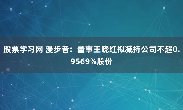 股票学习网 漫步者：董事王晓红拟减持公司不超0.9569%股份