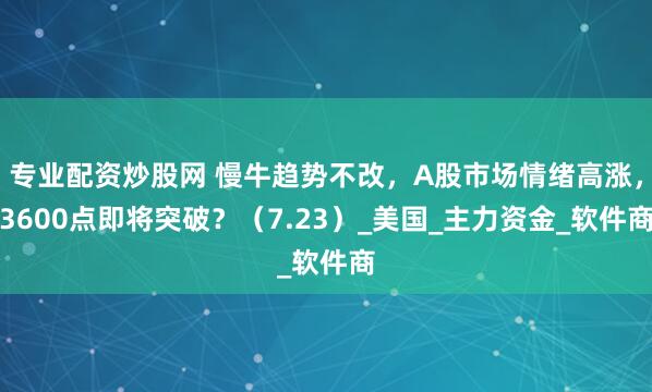 专业配资炒股网 慢牛趋势不改，A股市场情绪高涨，3600点即将突破？（7.23）_美国_主力资金_软件商