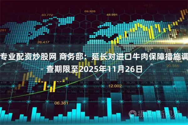 专业配资炒股网 商务部：延长对进口牛肉保障措施调查期限至2025年11月26日
