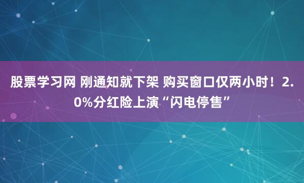 股票学习网 刚通知就下架 购买窗口仅两小时！2.0%分红险上演“闪电停售”