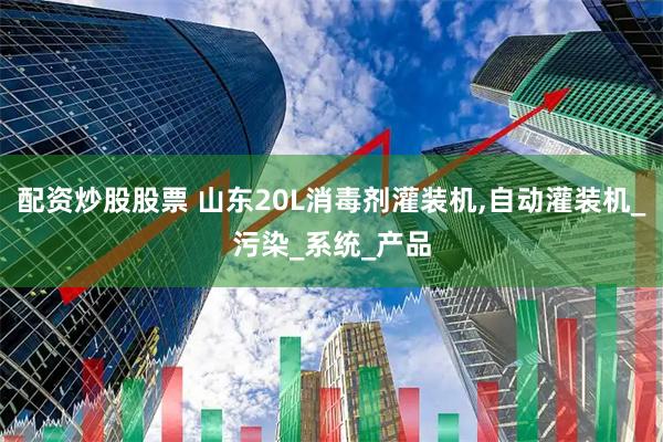 配资炒股股票 山东20L消毒剂灌装机,自动灌装机_污染_系统_产品