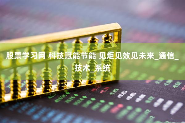股票学习网 科技赋能节能 见炬见效见未来_通信_技术_系统