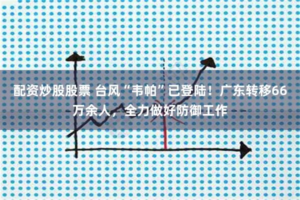 配资炒股股票 台风“韦帕”已登陆！广东转移66万余人，全力做好防御工作