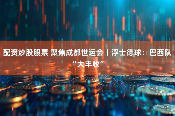 配资炒股股票 聚焦成都世运会丨浮士德球：巴西队“大丰收”