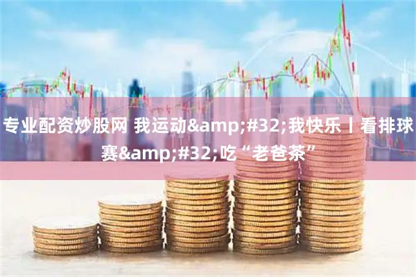 专业配资炒股网 我运动&#32;我快乐丨看排球赛&#32;吃“老爸茶”