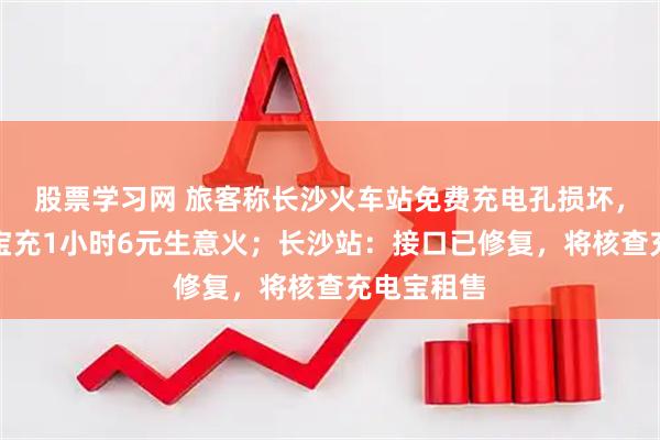 股票学习网 旅客称长沙火车站免费充电孔损坏，商家充电宝充1小时6元生意火；长沙站：接口已修复，将核查充电宝租售