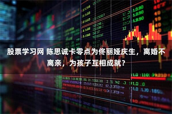 股票学习网 陈思诚卡零点为佟丽娅庆生，离婚不离亲，为孩子互相成就？